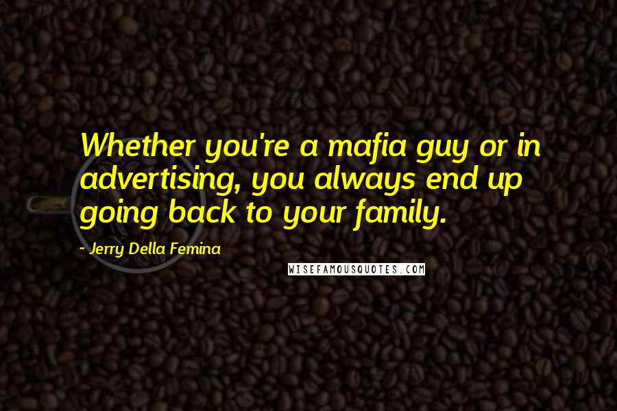 Jerry Della Femina Quotes: Whether you're a mafia guy or in advertising, you always end up going back to your family.