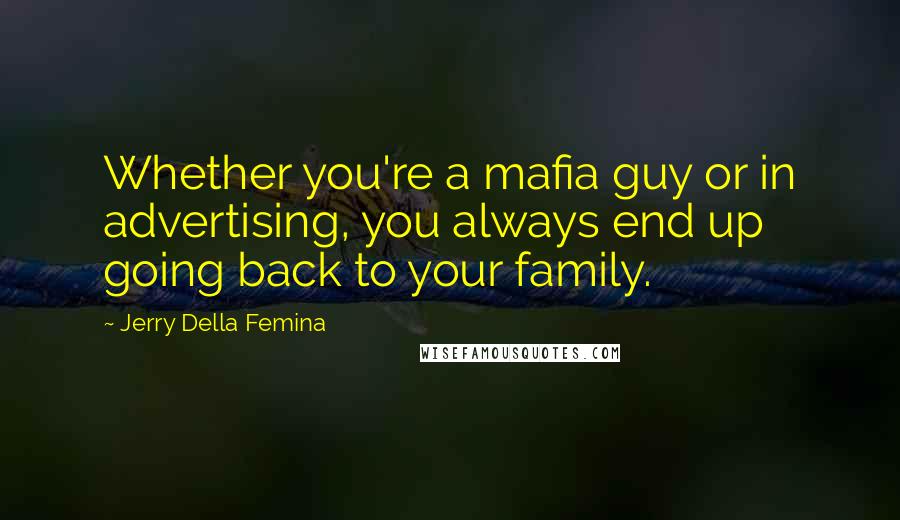 Jerry Della Femina Quotes: Whether you're a mafia guy or in advertising, you always end up going back to your family.