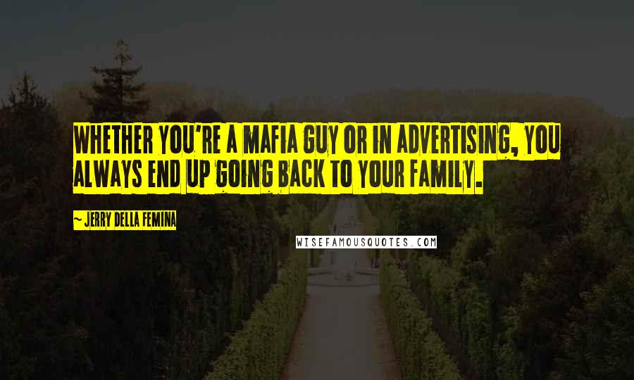 Jerry Della Femina Quotes: Whether you're a mafia guy or in advertising, you always end up going back to your family.