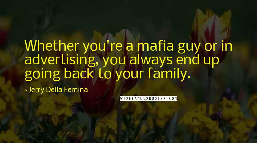 Jerry Della Femina Quotes: Whether you're a mafia guy or in advertising, you always end up going back to your family.