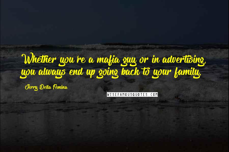 Jerry Della Femina Quotes: Whether you're a mafia guy or in advertising, you always end up going back to your family.