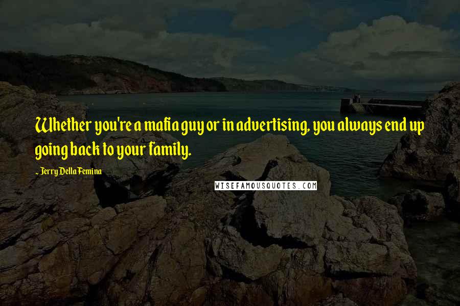 Jerry Della Femina Quotes: Whether you're a mafia guy or in advertising, you always end up going back to your family.