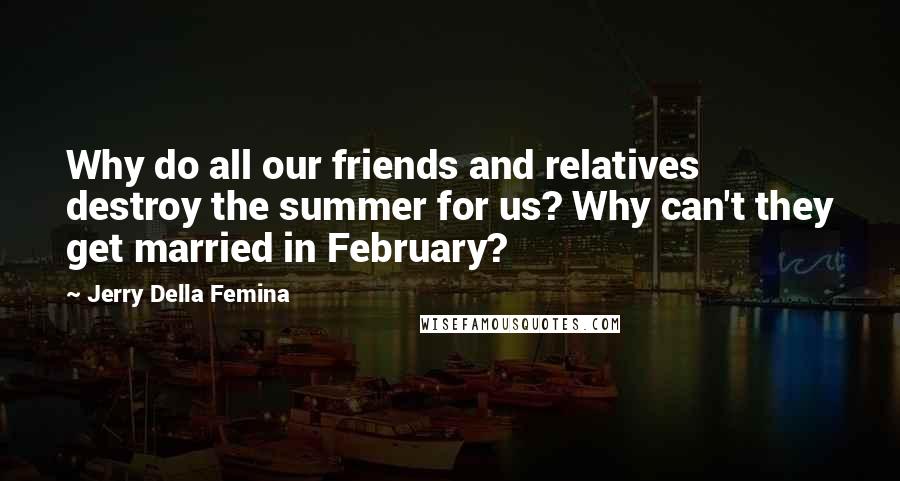 Jerry Della Femina Quotes: Why do all our friends and relatives destroy the summer for us? Why can't they get married in February?