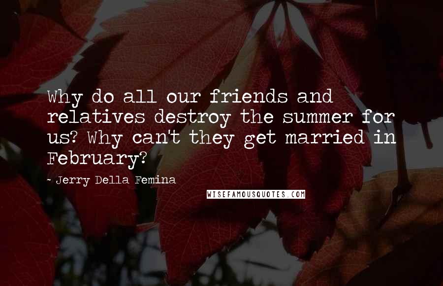 Jerry Della Femina Quotes: Why do all our friends and relatives destroy the summer for us? Why can't they get married in February?