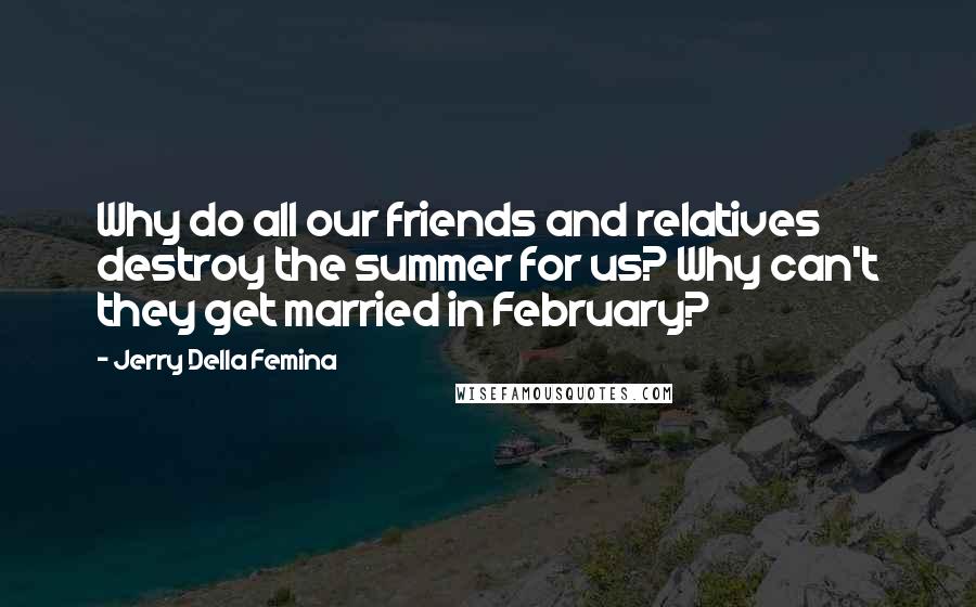 Jerry Della Femina Quotes: Why do all our friends and relatives destroy the summer for us? Why can't they get married in February?