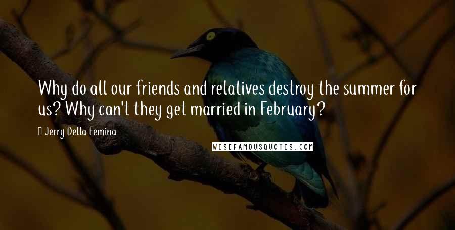 Jerry Della Femina Quotes: Why do all our friends and relatives destroy the summer for us? Why can't they get married in February?