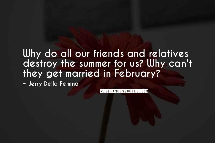 Jerry Della Femina Quotes: Why do all our friends and relatives destroy the summer for us? Why can't they get married in February?