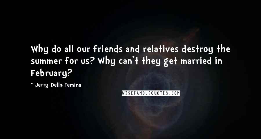 Jerry Della Femina Quotes: Why do all our friends and relatives destroy the summer for us? Why can't they get married in February?