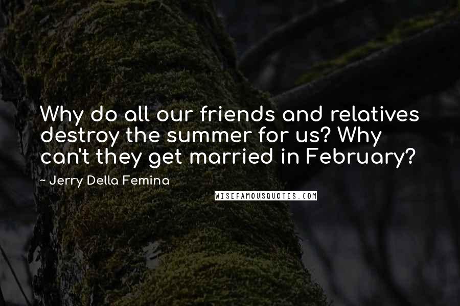 Jerry Della Femina Quotes: Why do all our friends and relatives destroy the summer for us? Why can't they get married in February?