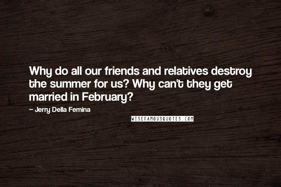 Jerry Della Femina Quotes: Why do all our friends and relatives destroy the summer for us? Why can't they get married in February?