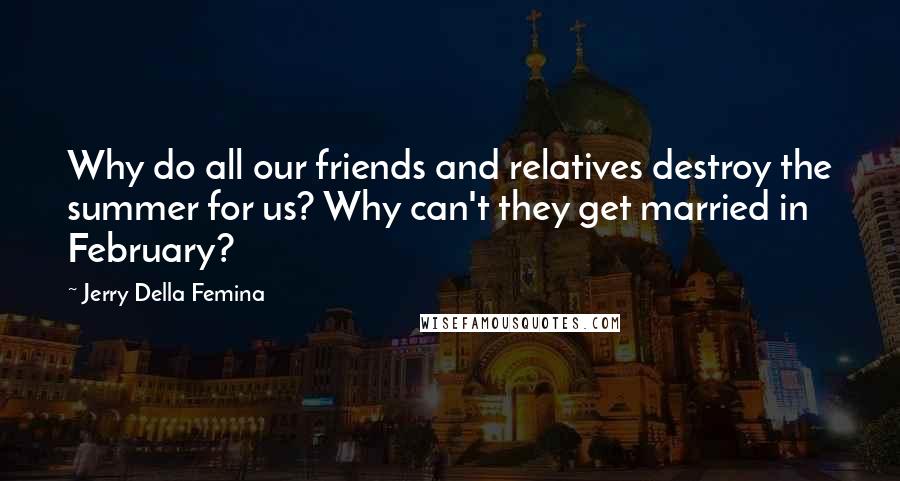 Jerry Della Femina Quotes: Why do all our friends and relatives destroy the summer for us? Why can't they get married in February?