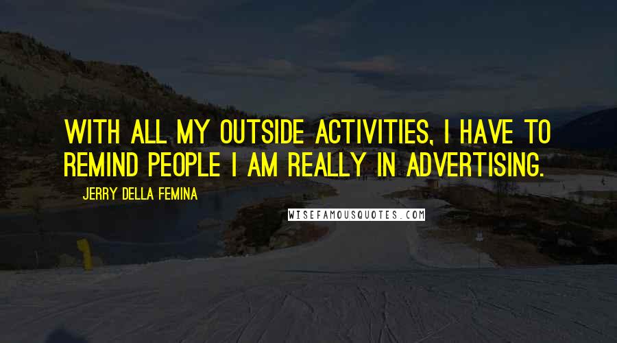 Jerry Della Femina Quotes: With all my outside activities, I have to remind people I am really in advertising.