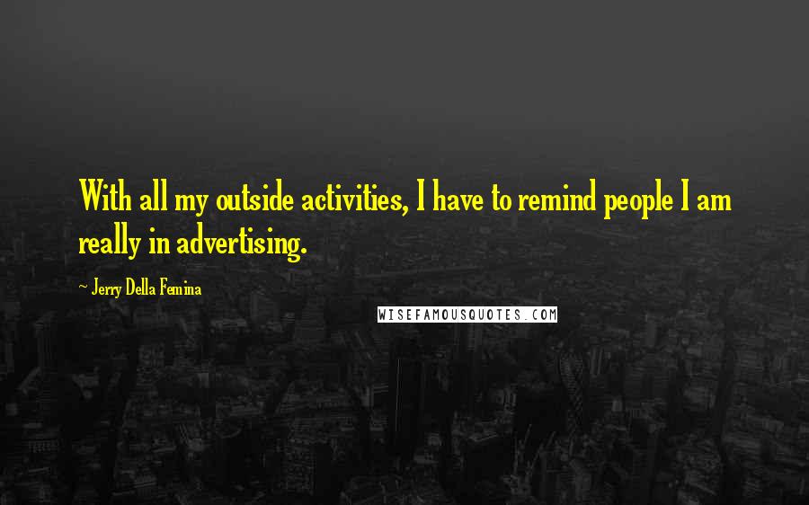 Jerry Della Femina Quotes: With all my outside activities, I have to remind people I am really in advertising.