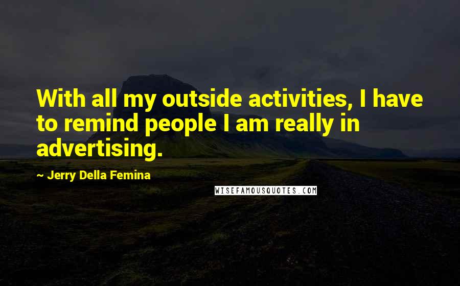 Jerry Della Femina Quotes: With all my outside activities, I have to remind people I am really in advertising.