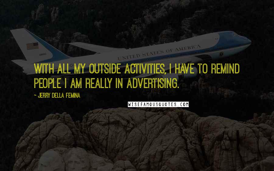 Jerry Della Femina Quotes: With all my outside activities, I have to remind people I am really in advertising.