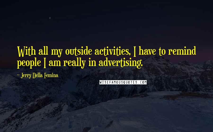 Jerry Della Femina Quotes: With all my outside activities, I have to remind people I am really in advertising.