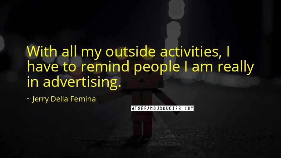 Jerry Della Femina Quotes: With all my outside activities, I have to remind people I am really in advertising.