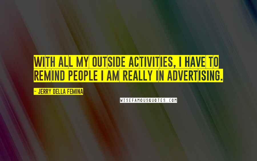 Jerry Della Femina Quotes: With all my outside activities, I have to remind people I am really in advertising.