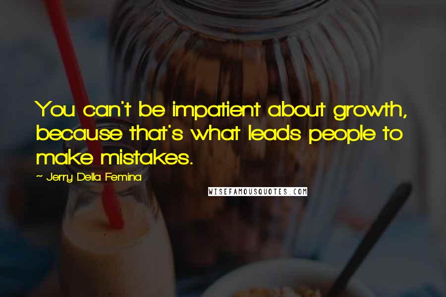 Jerry Della Femina Quotes: You can't be impatient about growth, because that's what leads people to make mistakes.