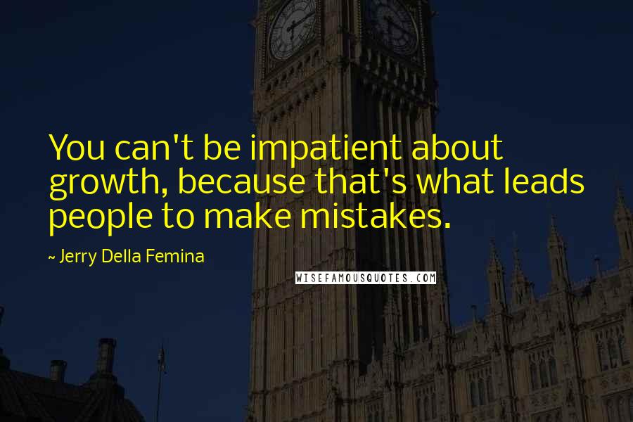 Jerry Della Femina Quotes: You can't be impatient about growth, because that's what leads people to make mistakes.