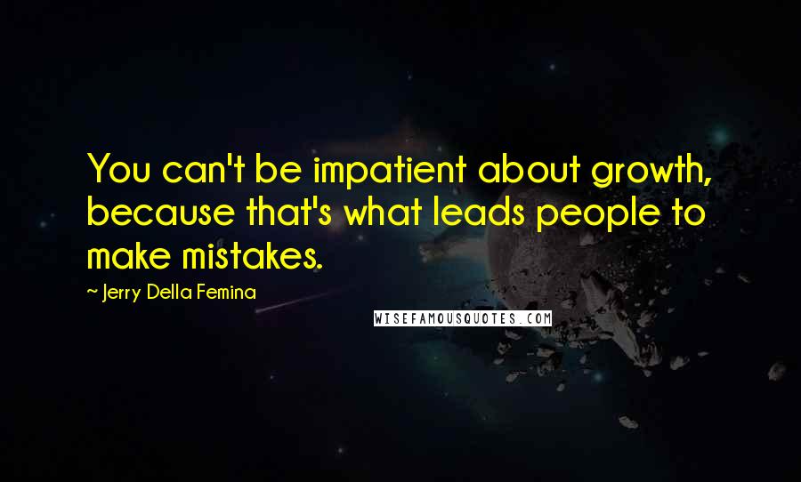 Jerry Della Femina Quotes: You can't be impatient about growth, because that's what leads people to make mistakes.