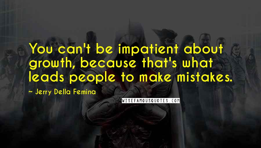 Jerry Della Femina Quotes: You can't be impatient about growth, because that's what leads people to make mistakes.