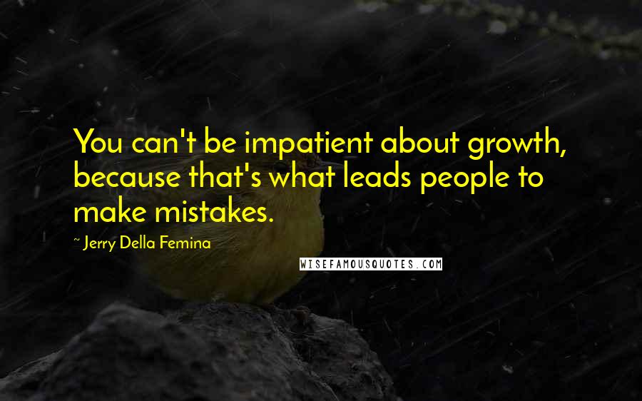 Jerry Della Femina Quotes: You can't be impatient about growth, because that's what leads people to make mistakes.