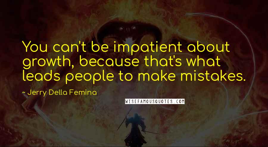 Jerry Della Femina Quotes: You can't be impatient about growth, because that's what leads people to make mistakes.
