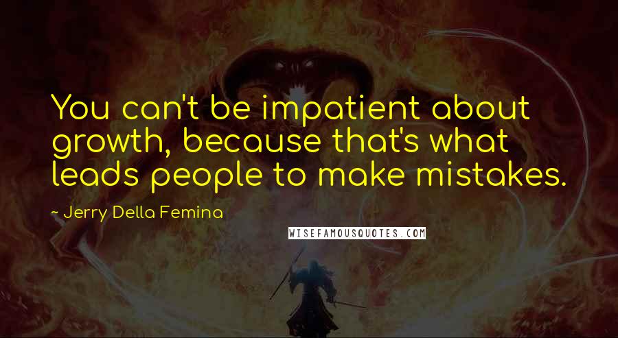 Jerry Della Femina Quotes: You can't be impatient about growth, because that's what leads people to make mistakes.