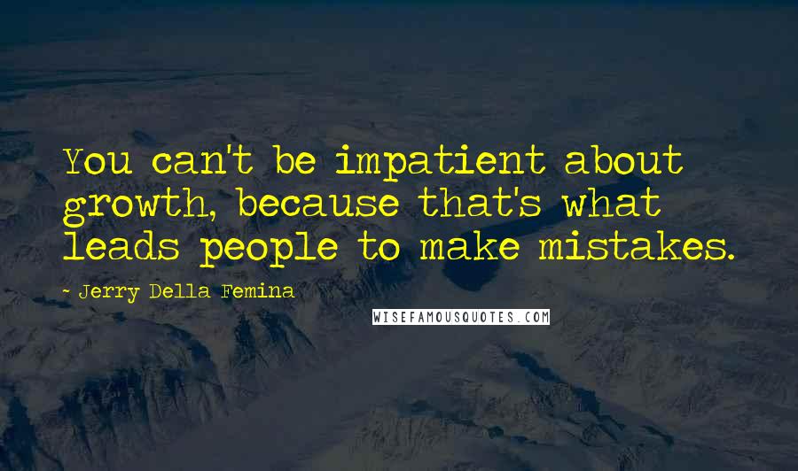 Jerry Della Femina Quotes: You can't be impatient about growth, because that's what leads people to make mistakes.