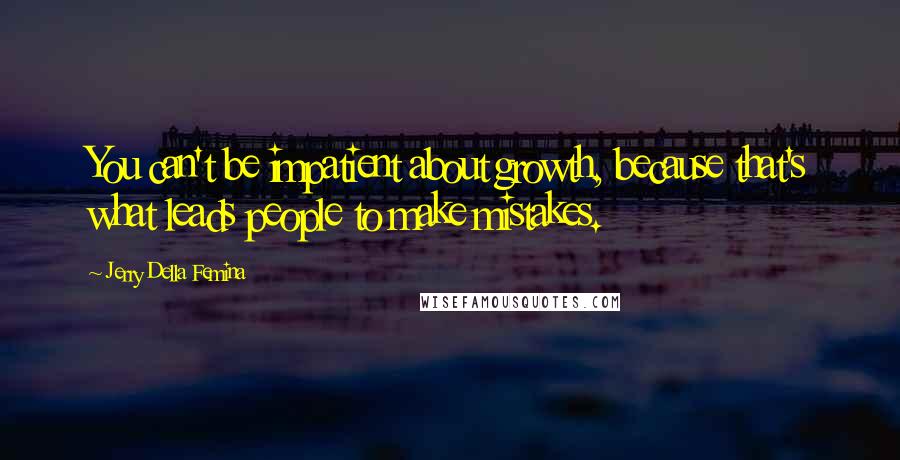 Jerry Della Femina Quotes: You can't be impatient about growth, because that's what leads people to make mistakes.