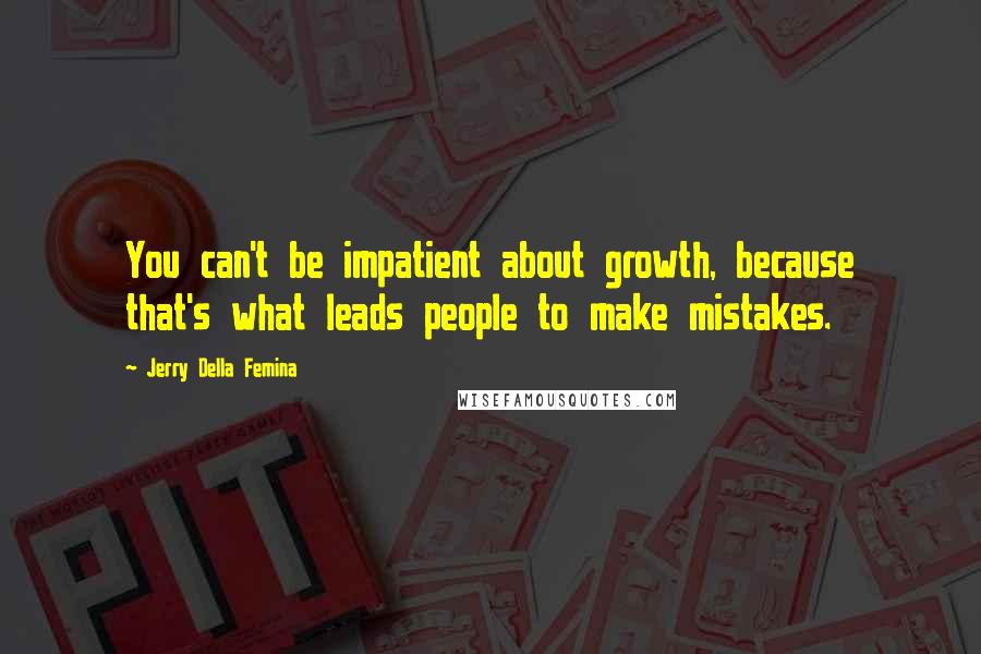 Jerry Della Femina Quotes: You can't be impatient about growth, because that's what leads people to make mistakes.