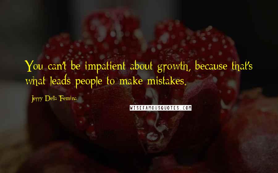 Jerry Della Femina Quotes: You can't be impatient about growth, because that's what leads people to make mistakes.