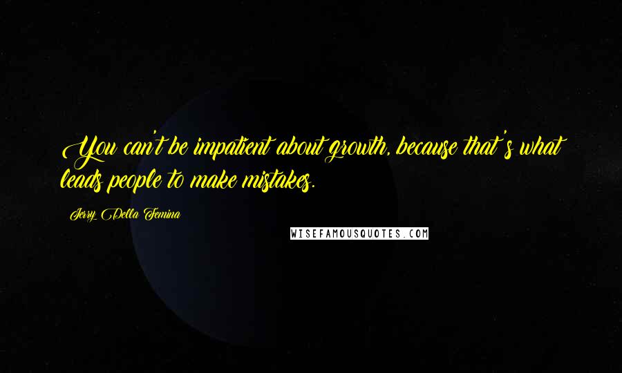 Jerry Della Femina Quotes: You can't be impatient about growth, because that's what leads people to make mistakes.