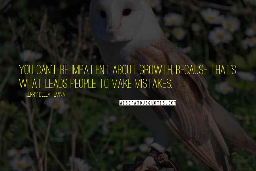 Jerry Della Femina Quotes: You can't be impatient about growth, because that's what leads people to make mistakes.