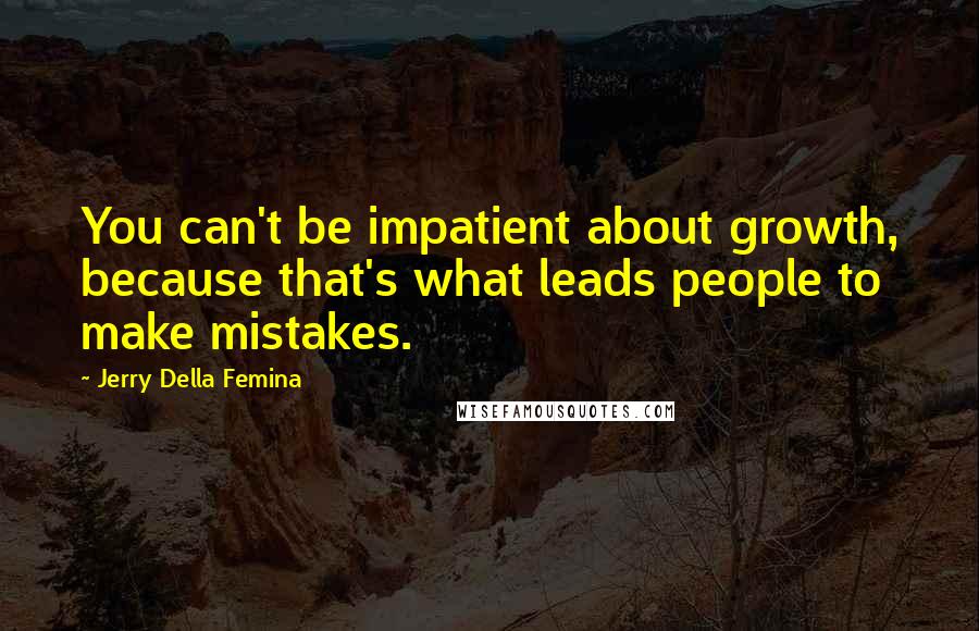 Jerry Della Femina Quotes: You can't be impatient about growth, because that's what leads people to make mistakes.