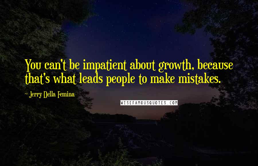 Jerry Della Femina Quotes: You can't be impatient about growth, because that's what leads people to make mistakes.