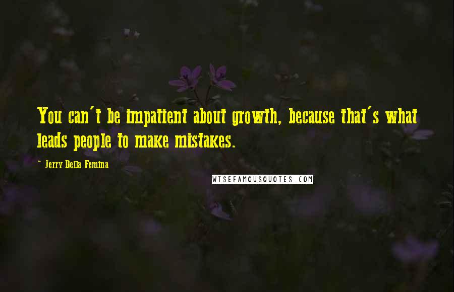 Jerry Della Femina Quotes: You can't be impatient about growth, because that's what leads people to make mistakes.