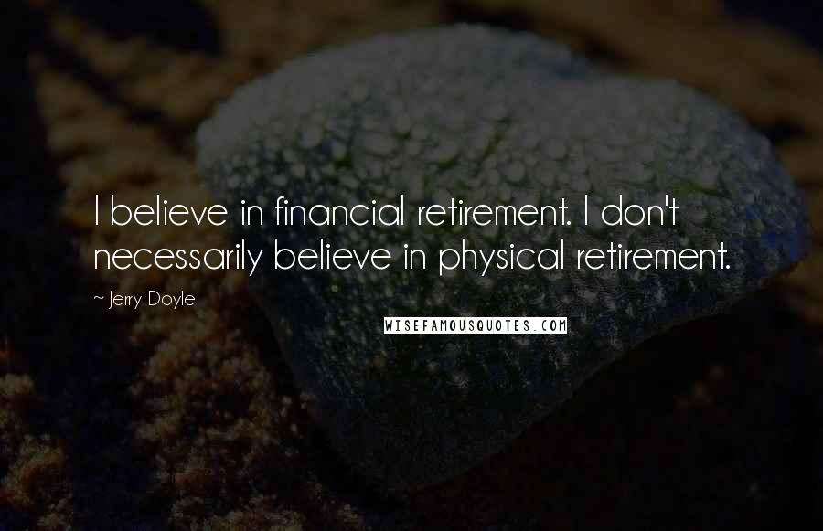 Jerry Doyle Quotes: I believe in financial retirement. I don't necessarily believe in physical retirement.