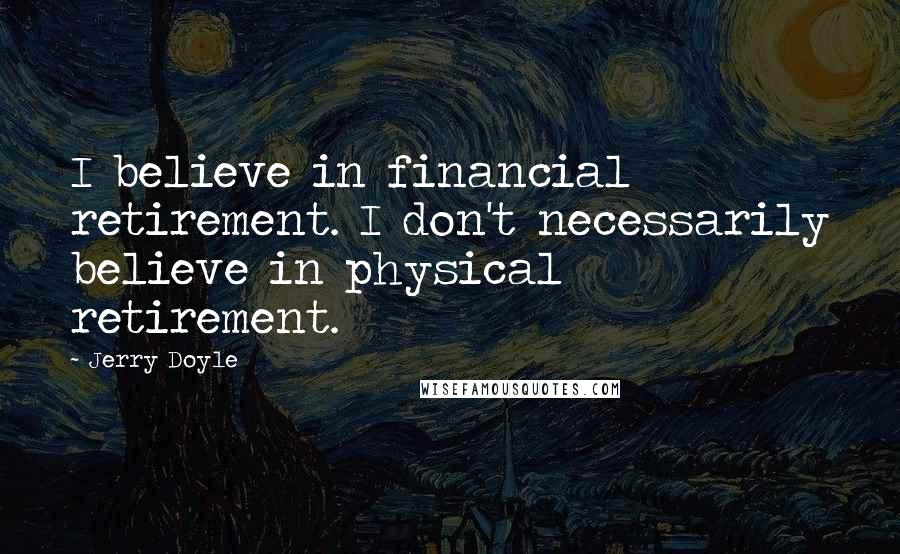 Jerry Doyle Quotes: I believe in financial retirement. I don't necessarily believe in physical retirement.