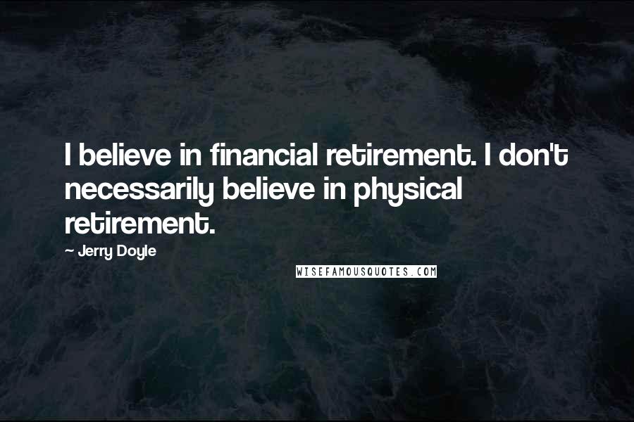 Jerry Doyle Quotes: I believe in financial retirement. I don't necessarily believe in physical retirement.