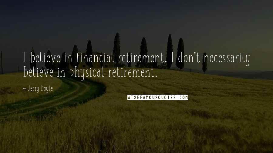 Jerry Doyle Quotes: I believe in financial retirement. I don't necessarily believe in physical retirement.