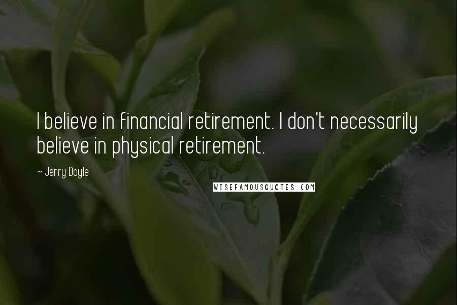 Jerry Doyle Quotes: I believe in financial retirement. I don't necessarily believe in physical retirement.