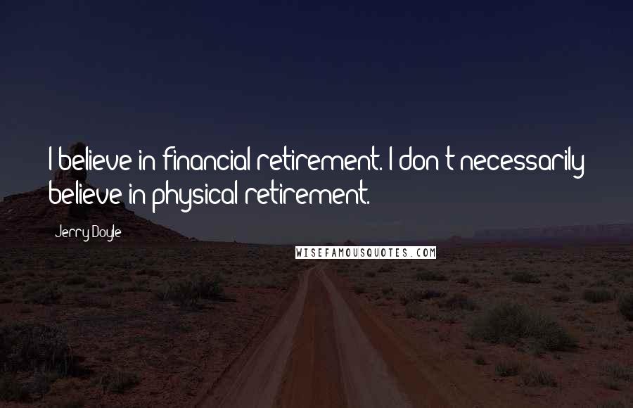 Jerry Doyle Quotes: I believe in financial retirement. I don't necessarily believe in physical retirement.