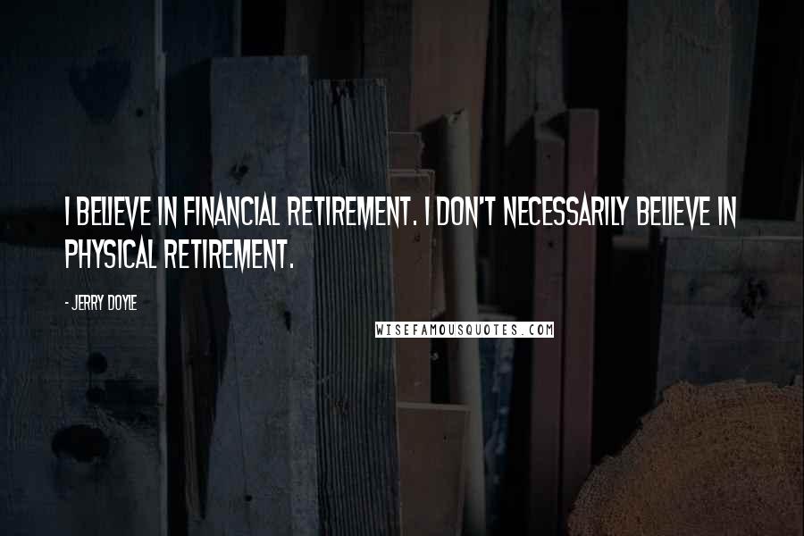 Jerry Doyle Quotes: I believe in financial retirement. I don't necessarily believe in physical retirement.