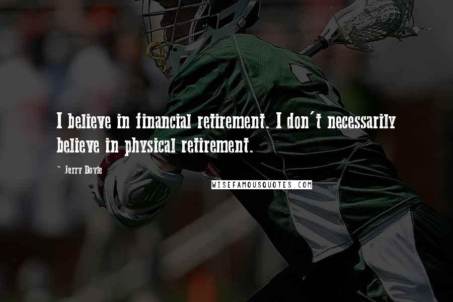 Jerry Doyle Quotes: I believe in financial retirement. I don't necessarily believe in physical retirement.