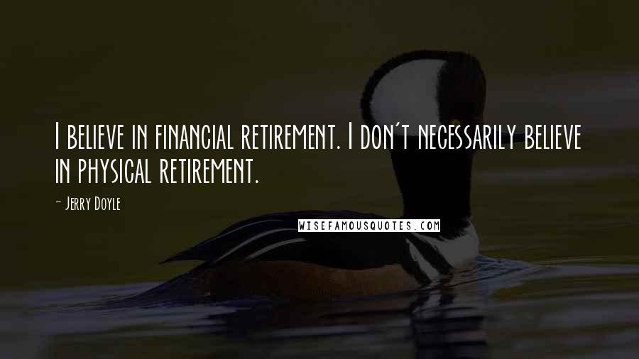 Jerry Doyle Quotes: I believe in financial retirement. I don't necessarily believe in physical retirement.