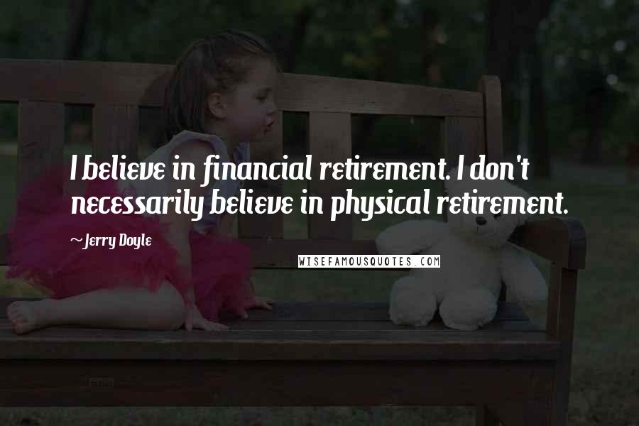 Jerry Doyle Quotes: I believe in financial retirement. I don't necessarily believe in physical retirement.