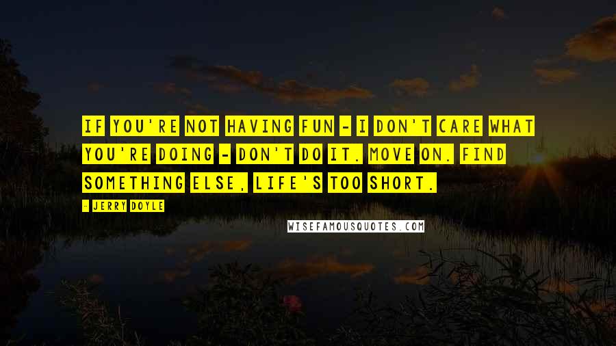 Jerry Doyle Quotes: If you're not having fun - I don't care what you're doing - don't do it. Move on. Find something else, life's too short.