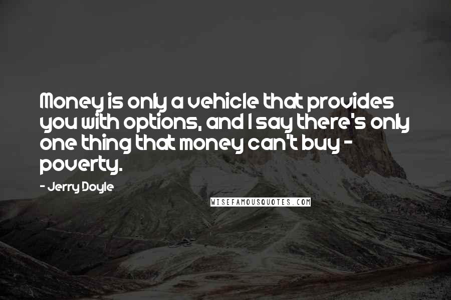 Jerry Doyle Quotes: Money is only a vehicle that provides you with options, and I say there's only one thing that money can't buy - poverty.